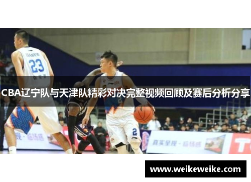 CBA辽宁队与天津队精彩对决完整视频回顾及赛后分析分享