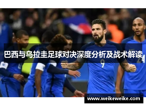 巴西与乌拉圭足球对决深度分析及战术解读