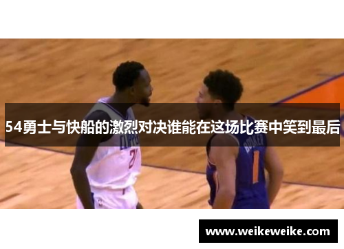 54勇士与快船的激烈对决谁能在这场比赛中笑到最后