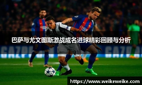 巴萨与尤文图斯激战成名进球精彩回顾与分析