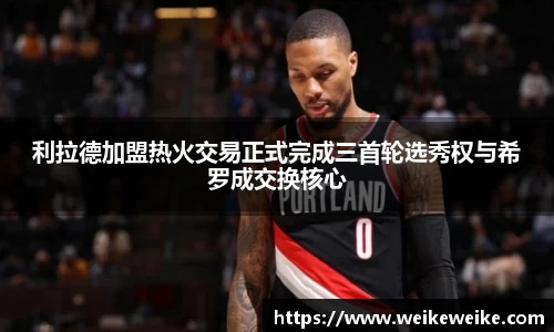利拉德加盟热火交易正式完成三首轮选秀权与希罗成交换核心