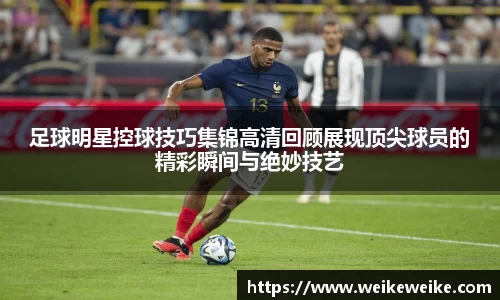 足球明星控球技巧集锦高清回顾展现顶尖球员的精彩瞬间与绝妙技艺