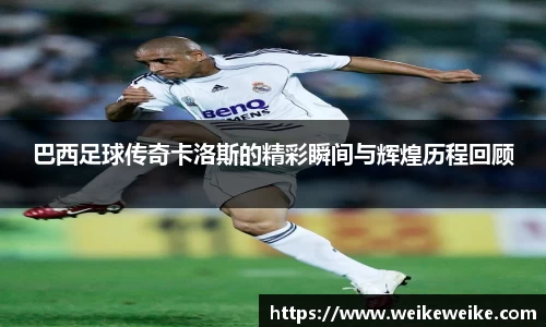 巴西足球传奇卡洛斯的精彩瞬间与辉煌历程回顾