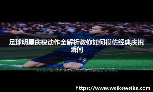 足球明星庆祝动作全解析教你如何模仿经典庆祝瞬间